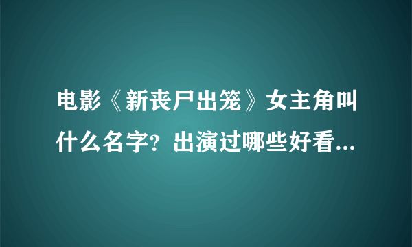 电影《新丧尸出笼》女主角叫什么名字？出演过哪些好看的电影？