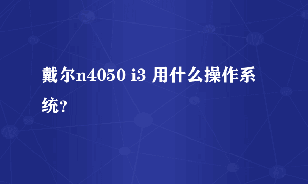 戴尔n4050 i3 用什么操作系统？