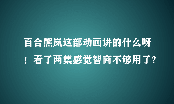 百合熊岚这部动画讲的什么呀！看了两集感觉智商不够用了?