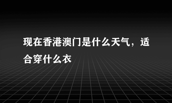 现在香港澳门是什么天气，适合穿什么衣