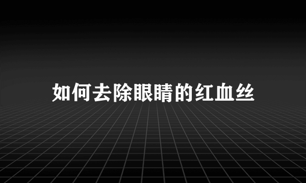 如何去除眼睛的红血丝