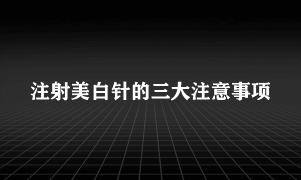 注射美白针的三大注意事项