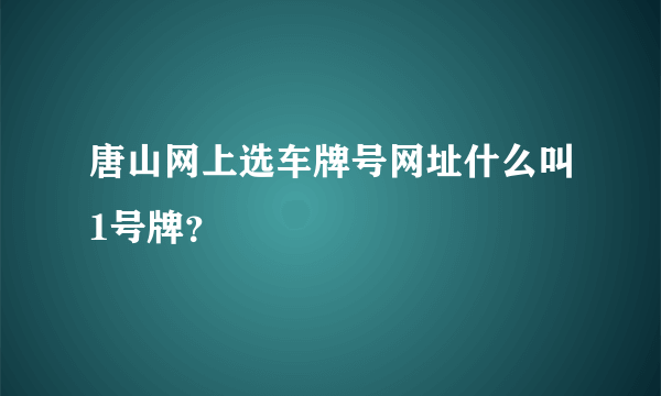 唐山网上选车牌号网址什么叫1号牌？