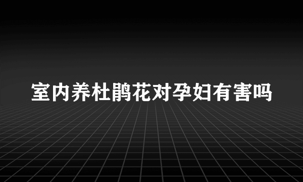 室内养杜鹃花对孕妇有害吗