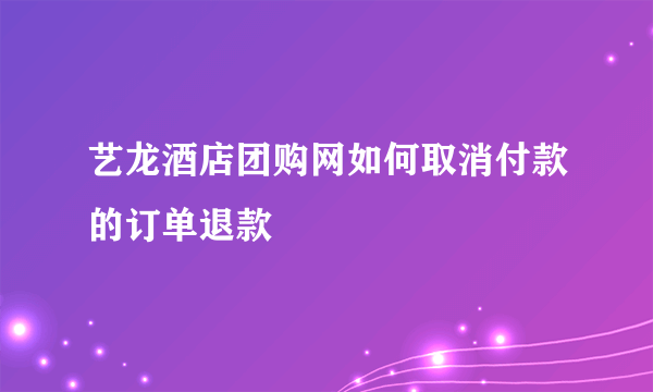 艺龙酒店团购网如何取消付款的订单退款