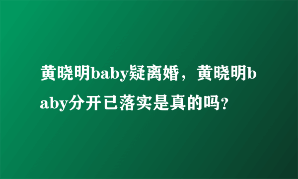 黄晓明baby疑离婚，黄晓明baby分开已落实是真的吗？