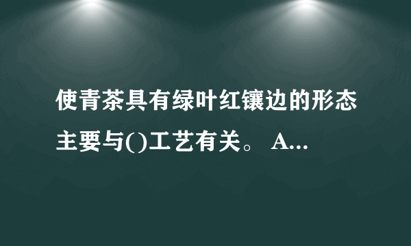 使青茶具有绿叶红镶边的形态主要与()工艺有关。 A、凉青 B、做青(晾青、摇青) C、萎凋 D、揉捻 请帮忙给出正确答案和分析，谢谢！