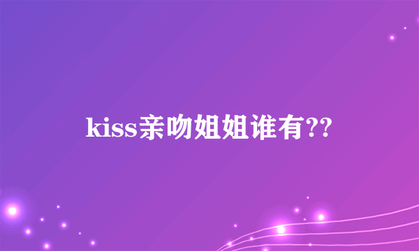 kiss亲吻姐姐谁有??