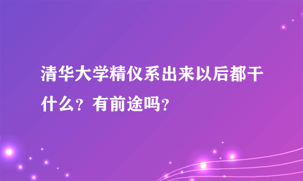 清华大学精仪系出来以后都干什么？有前途吗？