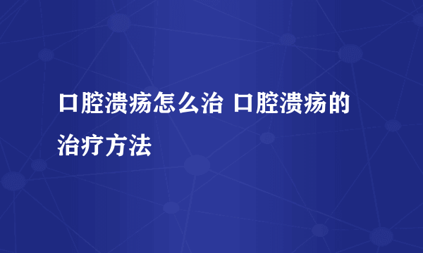 口腔溃疡怎么治 口腔溃疡的治疗方法