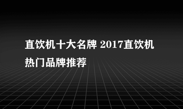 直饮机十大名牌 2017直饮机热门品牌推荐