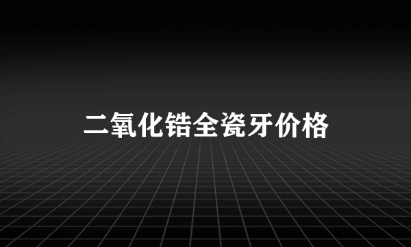 二氧化锆全瓷牙价格