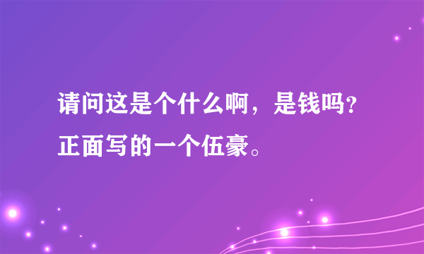 请问这是个什么啊，是钱吗？正面写的一个伍豪。