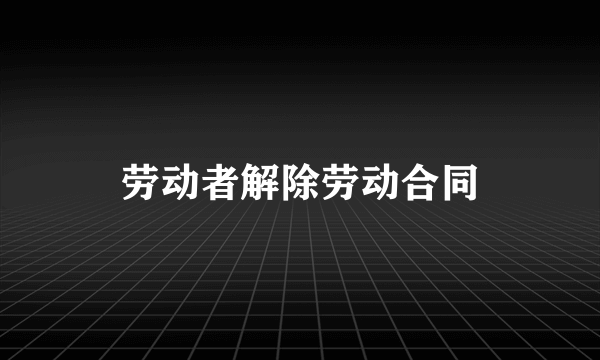 劳动者解除劳动合同