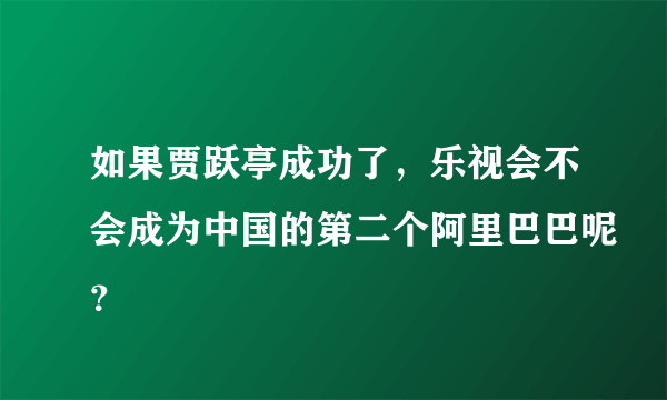 如果贾跃亭成功了，乐视会不会成为中国的第二个阿里巴巴呢？