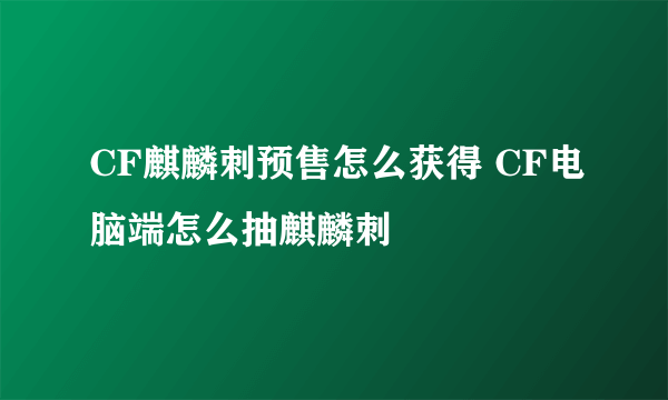 CF麒麟刺预售怎么获得 CF电脑端怎么抽麒麟刺