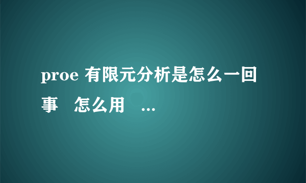 proe 有限元分析是怎么一回事   怎么用   请懂行的人士介绍一下 谢谢