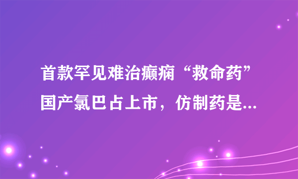 首款罕见难治癫痫“救命药”国产氯巴占上市，仿制药是不是真的价廉物美？