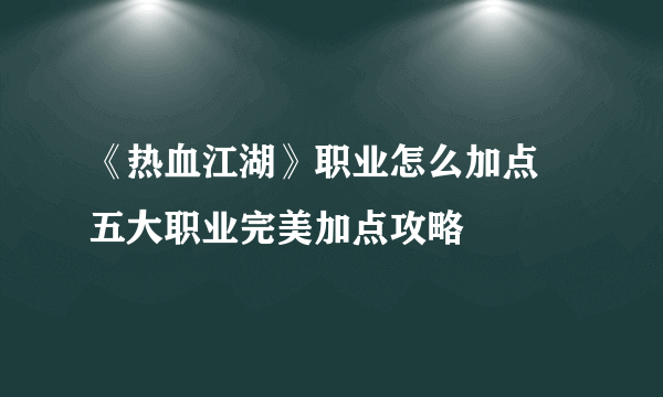 《热血江湖》职业怎么加点 五大职业完美加点攻略