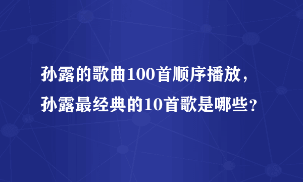 孙露的歌曲100首顺序播放，孙露最经典的10首歌是哪些？