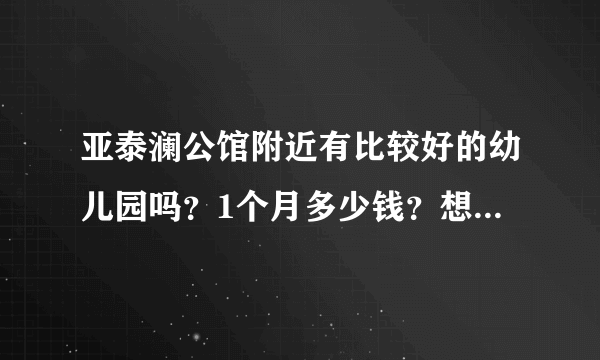 亚泰澜公馆附近有比较好的幼儿园吗？1个月多少钱？想找个2000元以下的？