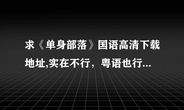 求《单身部落》国语高清下载地址,实在不行，粤语也行，只要是能下载的有效地址就行，谢谢了