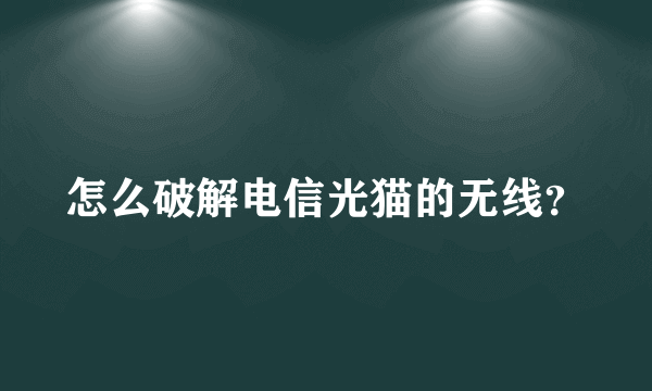 怎么破解电信光猫的无线？