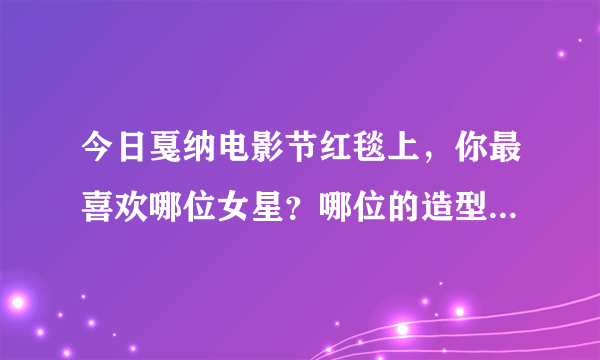 今日戛纳电影节红毯上，你最喜欢哪位女星？哪位的造型能惊艳四座？