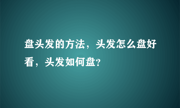 盘头发的方法，头发怎么盘好看，头发如何盘？