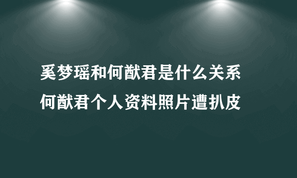 奚梦瑶和何猷君是什么关系 何猷君个人资料照片遭扒皮