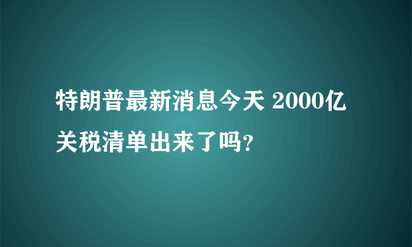 特朗普最新消息今天 2000亿关税清单出来了吗？