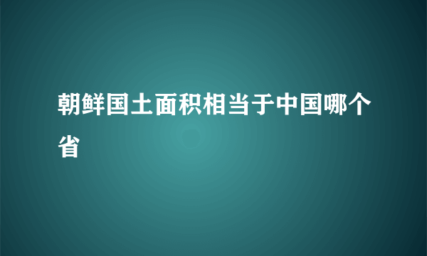 朝鲜国土面积相当于中国哪个省