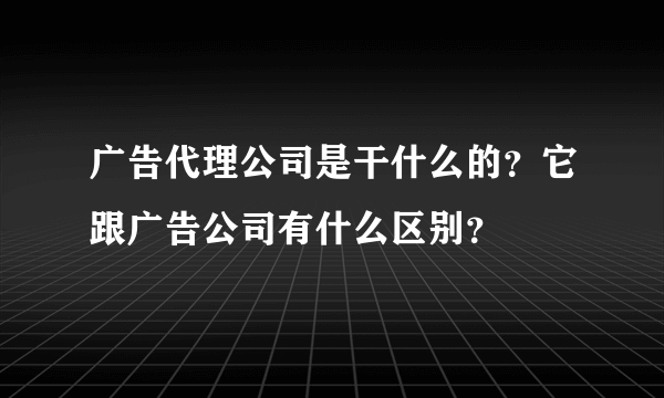 广告代理公司是干什么的？它跟广告公司有什么区别？