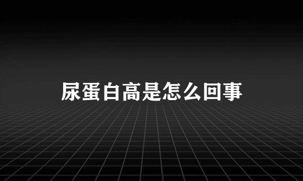 尿蛋白高是怎么回事