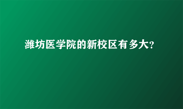 潍坊医学院的新校区有多大？