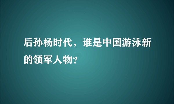 后孙杨时代，谁是中国游泳新的领军人物？