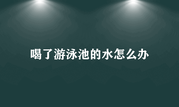 喝了游泳池的水怎么办