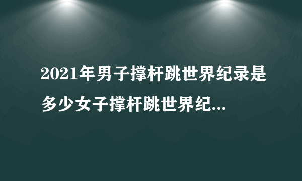 2021年男子撑杆跳世界纪录是多少女子撑杆跳世界纪录是多少？