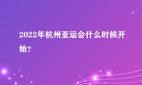 2022年杭州亚运会什么时候开始？