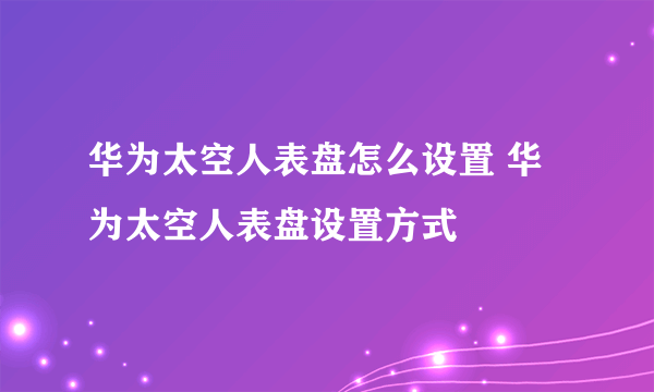 华为太空人表盘怎么设置 华为太空人表盘设置方式