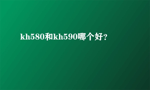 kh580和kh590哪个好？