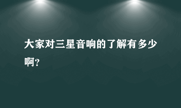 大家对三星音响的了解有多少啊？