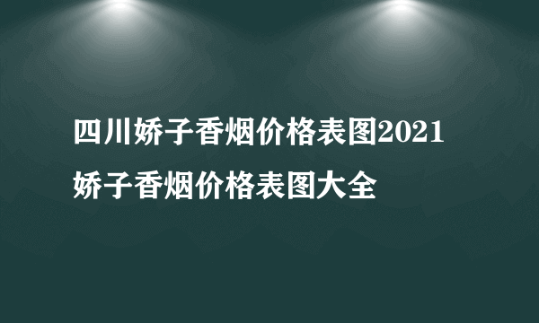 四川娇子香烟价格表图2021 娇子香烟价格表图大全