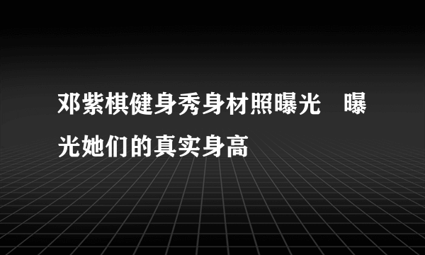 邓紫棋健身秀身材照曝光   曝光她们的真实身高