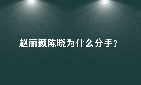 赵丽颖陈晓为什么分手？