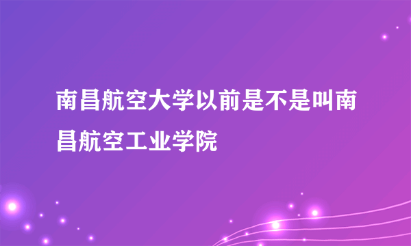 南昌航空大学以前是不是叫南昌航空工业学院