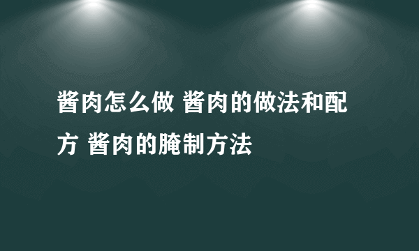 酱肉怎么做 酱肉的做法和配方 酱肉的腌制方法