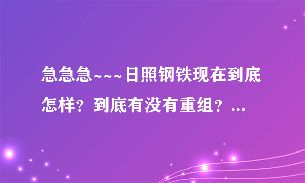 急急急~~~日照钢铁现在到底怎样？到底有没有重组？现在进去是不是意味着重组的时候被裁掉？谢谢