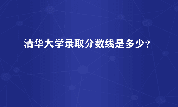 清华大学录取分数线是多少？