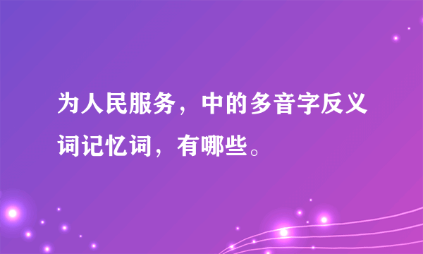 为人民服务，中的多音字反义词记忆词，有哪些。